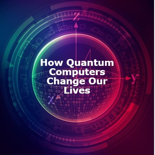 What are Quantum Computers and How Will They Change Our Lives
